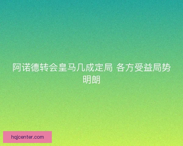 阿诺德转会皇马几成定局 各方受益局势明朗 阿诺德转会皇马几成定局 各方受益局势明朗