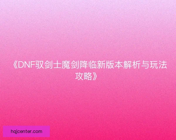 《DNF驭剑士魔剑降临新版本解析与玩法攻略》 《DNF驭剑士魔剑降临新版本解析与玩法攻略》