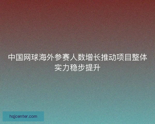中国网球海外参赛人数增长推动项目整体实力稳步提升 中国网球海外参赛人数增长推动项目整体实力稳步提升