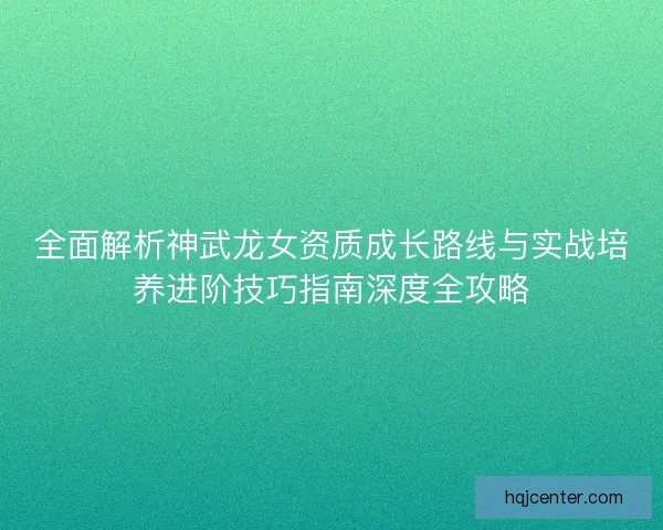 全面解析神武龙女资质成长路线与实战培养进阶技巧指南深度全攻略 全面解析神武龙女资质成长路线与实战培养进阶技巧指南深度全攻略