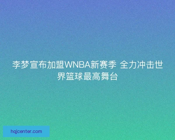 李梦宣布加盟WNBA新赛季 全力冲击世界篮球最高舞台 李梦宣布加盟WNBA新赛季 全力冲击世界篮球最高舞台