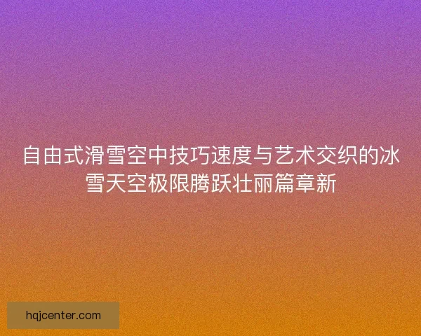 自由式滑雪空中技巧速度与艺术交织的冰雪天空极限腾跃壮丽篇章新 自由式滑雪空中技巧速度与艺术交织的冰雪天空极限腾跃壮丽篇章新