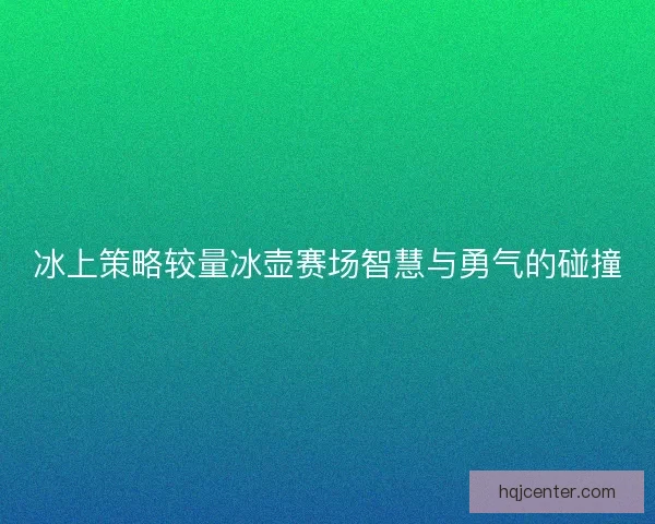 冰上策略较量冰壶赛场智慧与勇气的碰撞 冰上策略较量冰壶赛场智慧与勇气的碰撞