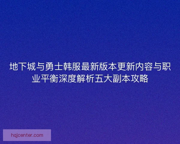 地下城与勇士韩服最新版本更新内容与职业平衡深度解析五大副本攻略
