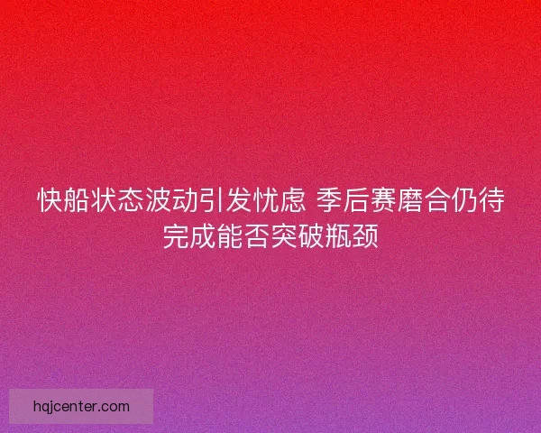 快船状态波动引发忧虑 季后赛磨合仍待完成能否突破瓶颈