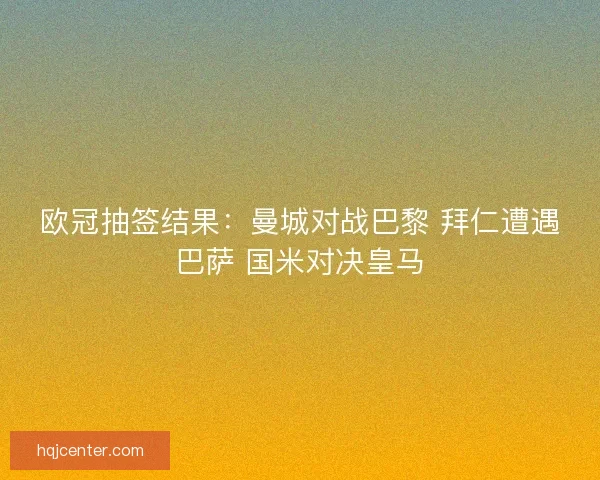 欧冠抽签结果:曼城对战巴黎 拜仁遭遇巴萨 国米对决皇马 欧冠抽签结果:曼城对战巴黎 拜仁遭遇巴萨 国米对决皇马