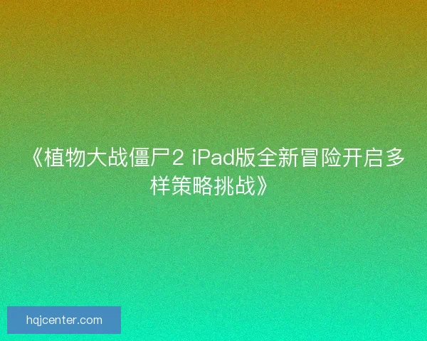 《植物大战僵尸2 iPad版全新冒险开启多样策略挑战》